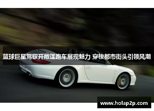 篮球巨星驾驭开敞篷跑车展现魅力 穿梭都市街头引领风潮